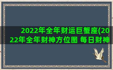 2022年全年财运巨蟹座(2022年全年财神方位图 每日财神查询表)